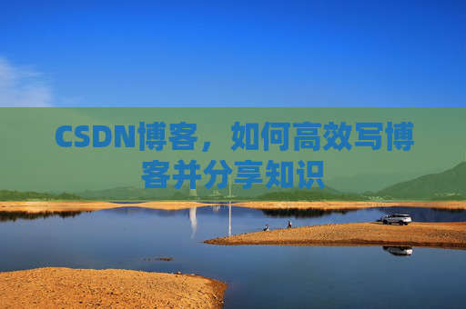 CSDN博客，如何高效写博客并分享知识