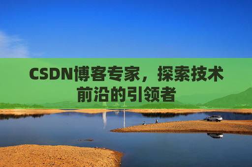CSDN博客专家，探索技术前沿的引领者